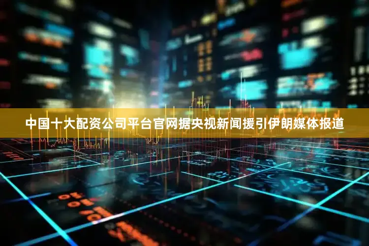 中国十大配资公司平台官网据央视新闻援引伊朗媒体报道