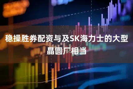 稳操胜券配资与及SK海力士的大型晶圆厂相当