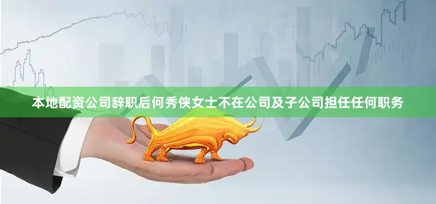 本地配资公司辞职后何秀侠女士不在公司及子公司担任任何职务