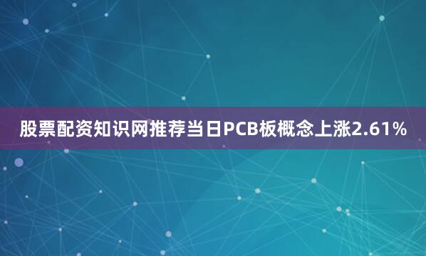 股票配资知识网推荐当日PCB板概念上涨2.61%