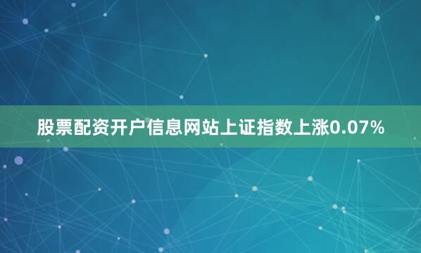 股票配资开户信息网站上证指数上涨0.07%