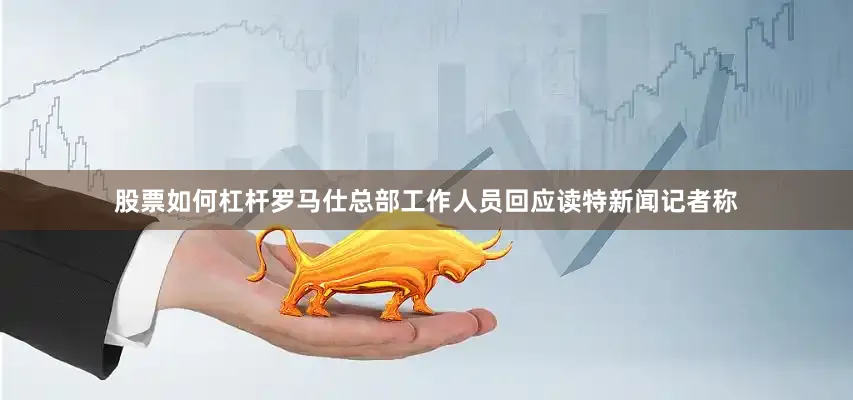 股票如何杠杆罗马仕总部工作人员回应读特新闻记者称