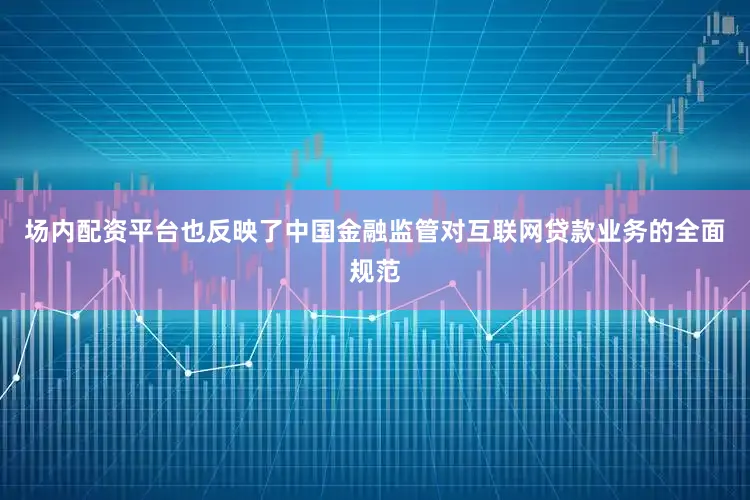 场内配资平台也反映了中国金融监管对互联网贷款业务的全面规范