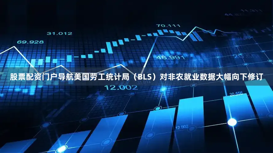 股票配资门户导航美国劳工统计局（BLS）对非农就业数据大幅向下修订