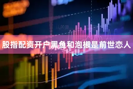 股指配资开户黑鱼和泡椒是前世恋人