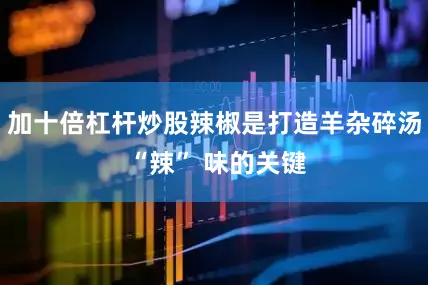 加十倍杠杆炒股辣椒是打造羊杂碎汤 “辣” 味的关键