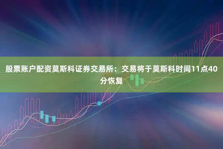 股票账户配资莫斯科证券交易所：交易将于莫斯科时间11点40分恢复