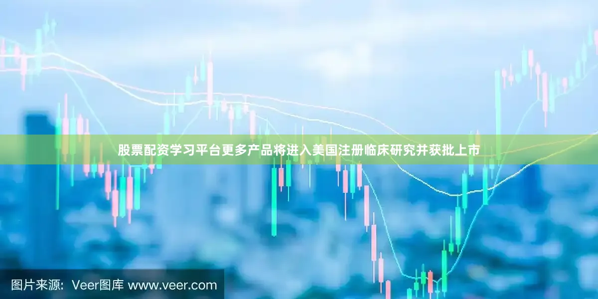股票配资学习平台更多产品将进入美国注册临床研究并获批上市